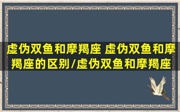 虚伪双鱼和摩羯座 虚伪双鱼和摩羯座的区别/虚伪双鱼和摩羯座 虚伪双鱼和摩羯座的区别-我的网站